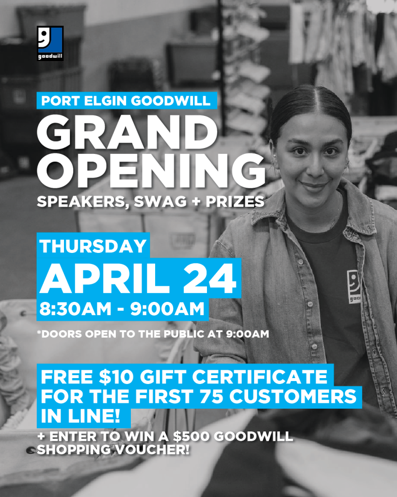 Port Elgin Goodwill Grand Opening. Speakers, Swag + Prizes. Thursday April 24 8:30 to 9:00 am *Doors open to the public at 9AM. Free $10 gift certificate for the first 75 customers in line! Enter to win a $500 Goodwill shopping voucher!